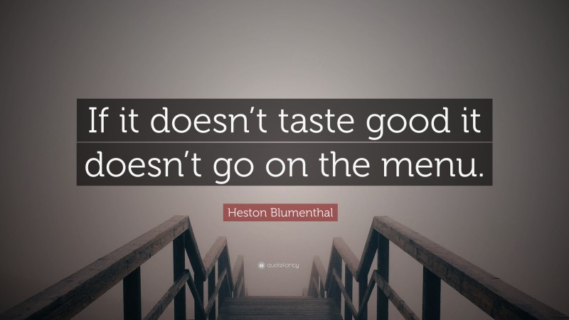 Heston Blumenthal Quote: “If it doesn’t taste good it doesn’t go on the menu.”