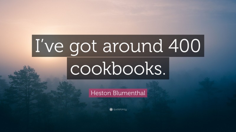 Heston Blumenthal Quote: “I’ve got around 400 cookbooks.”