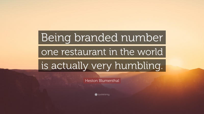 Heston Blumenthal Quote: “Being branded number one restaurant in the world is actually very humbling.”