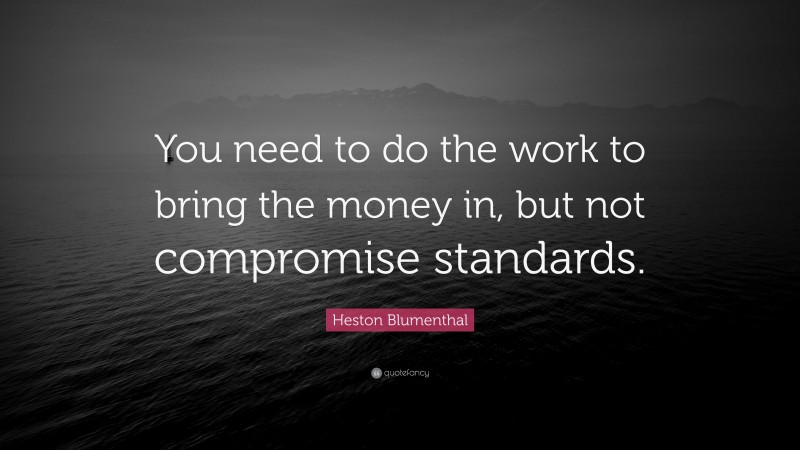 Heston Blumenthal Quote: “You need to do the work to bring the money in, but not compromise standards.”