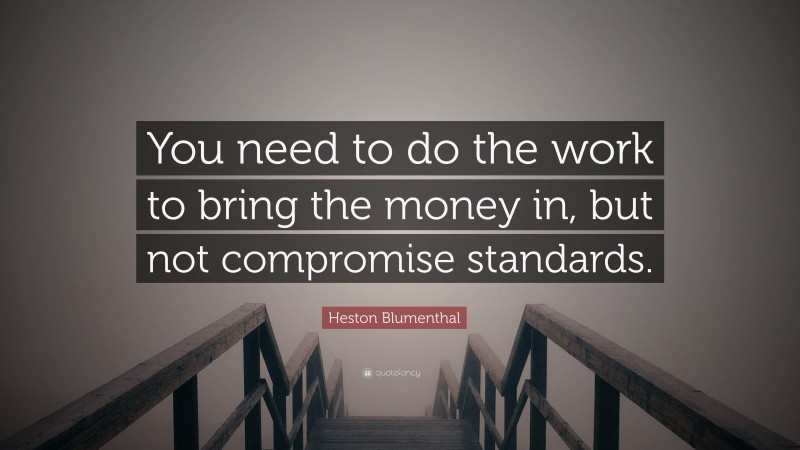 Heston Blumenthal Quote: “You need to do the work to bring the money in, but not compromise standards.”