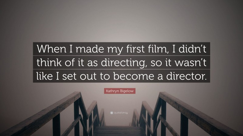 Kathryn Bigelow Quote: “When I made my first film, I didn’t think of it as directing, so it wasn’t like I set out to become a director.”