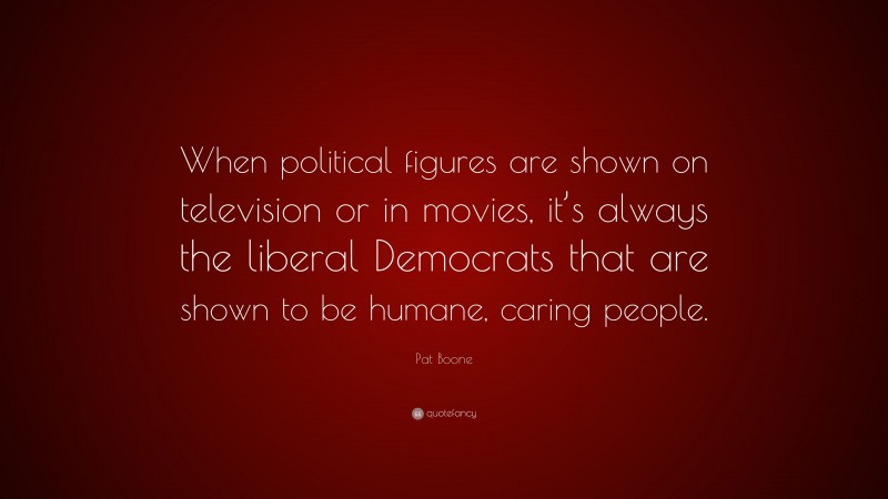 Pat Boone Quote: “When political figures are shown on television or in movies, it’s always the liberal Democrats that are shown to be humane, caring people.”