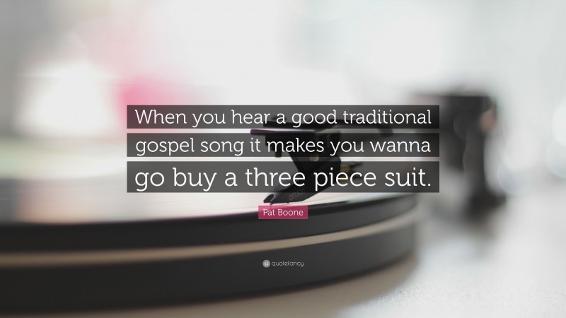 Pat Boone Quote: “When you hear a good traditional gospel song it makes you wanna go buy a three piece suit.”