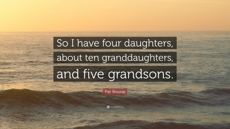 Pat Boone Quote: “So I have four daughters, about ten granddaughters, and five grandsons.”