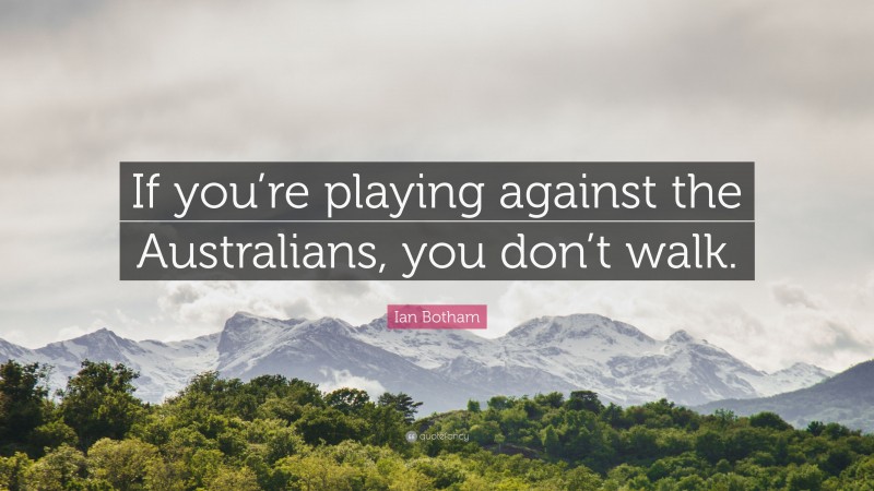 Ian Botham Quote: “If you’re playing against the Australians, you don’t walk.”