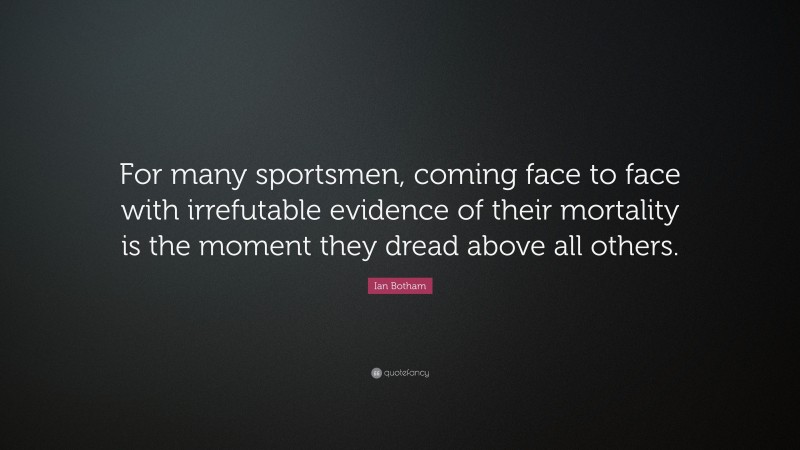 Ian Botham Quote: “For many sportsmen, coming face to face with irrefutable evidence of their mortality is the moment they dread above all others.”