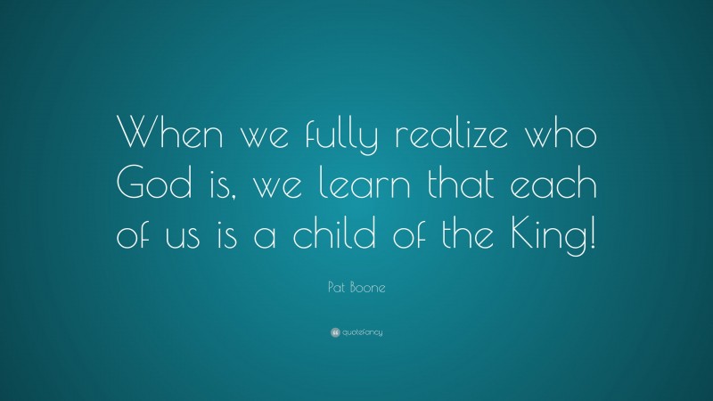 Pat Boone Quote: “When we fully realize who God is, we learn that each of us is a child of the King!”