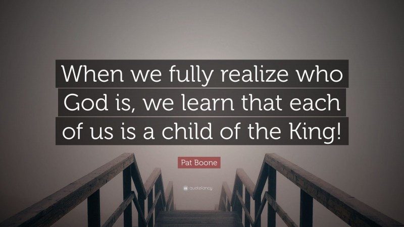 Pat Boone Quote: “When we fully realize who God is, we learn that each of us is a child of the King!”