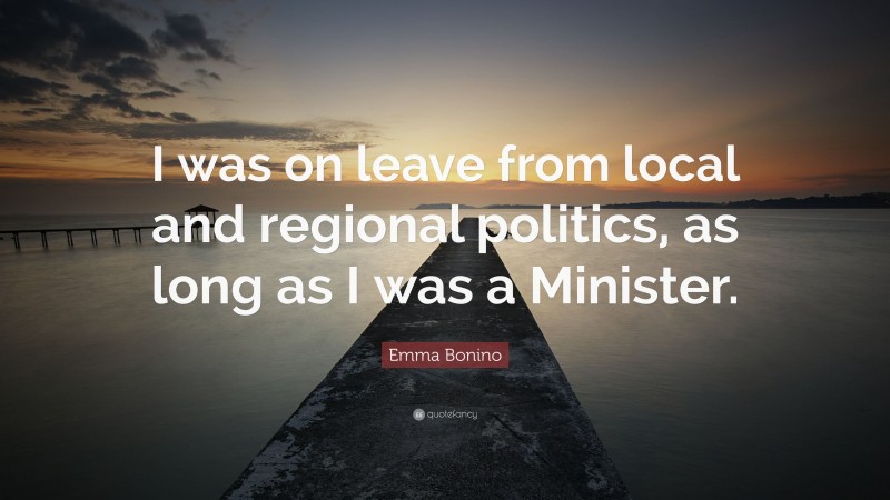 Emma Bonino Quote: “I was on leave from local and regional politics, as long as I was a Minister.”