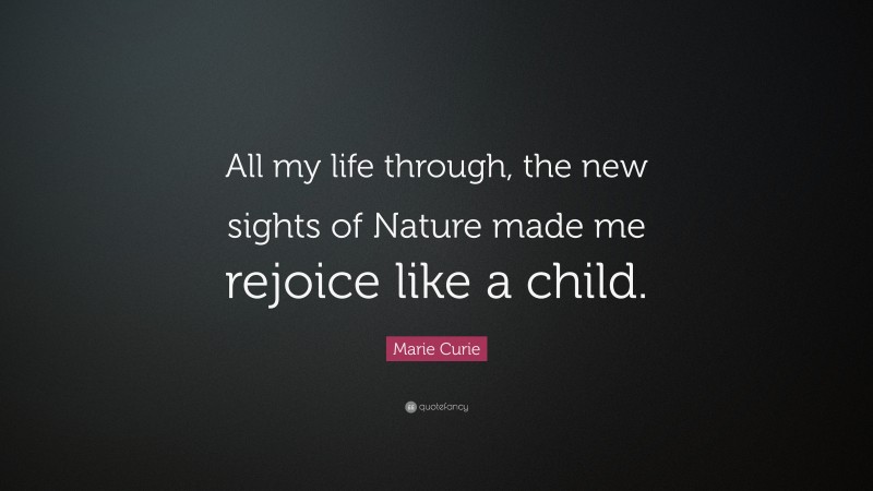 Marie Curie Quote: “All my life through, the new sights of Nature made me rejoice like a child.”