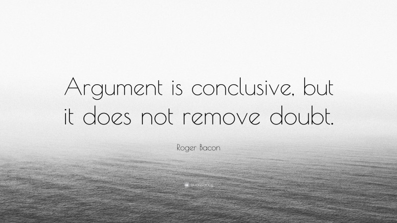 Roger Bacon Quote: “Argument is conclusive, but it does not remove doubt.”