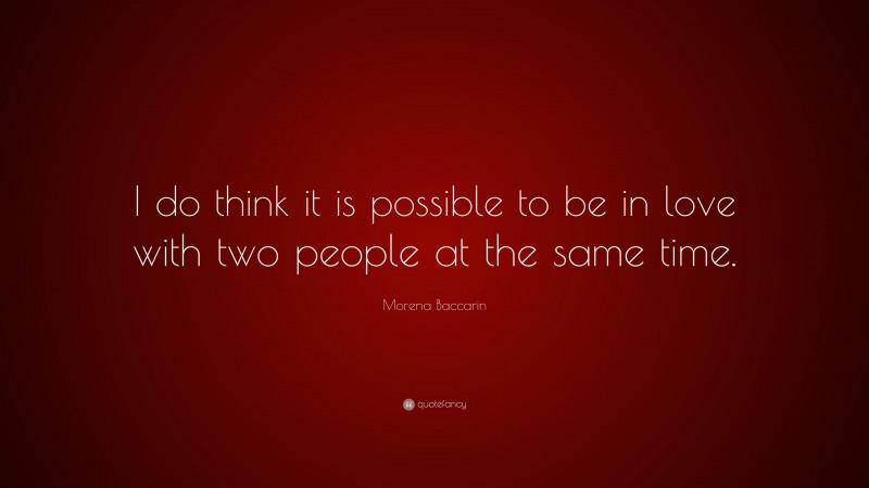 Morena Baccarin Quote: “I do think it is possible to be in love with two people at the same time.”