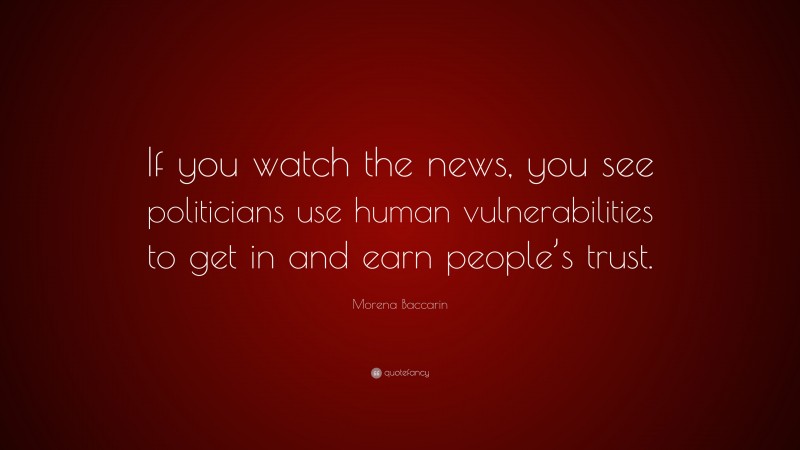 Morena Baccarin Quote: “If you watch the news, you see politicians use human vulnerabilities to get in and earn people’s trust.”