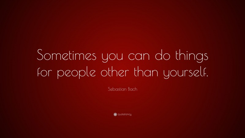 Sebastian Bach Quote: “Sometimes you can do things for people other than yourself.”