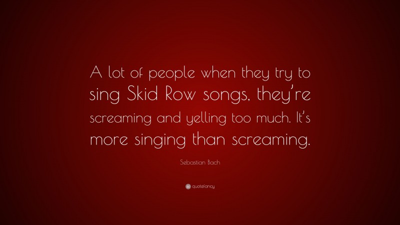 Sebastian Bach Quote: “A lot of people when they try to sing Skid Row songs, they’re screaming and yelling too much. It’s more singing than screaming.”