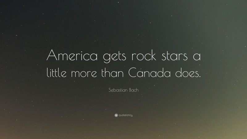 Sebastian Bach Quote: “America gets rock stars a little more than Canada does.”