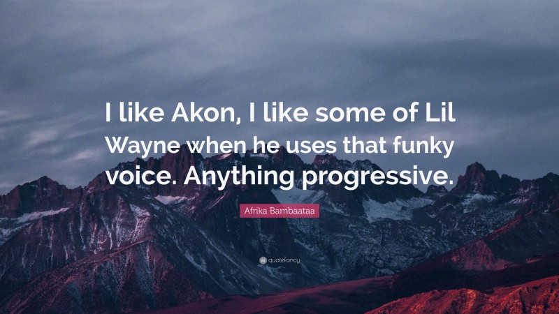 Afrika Bambaataa Quote: “I like Akon, I like some of Lil Wayne when he uses that funky voice. Anything progressive.”