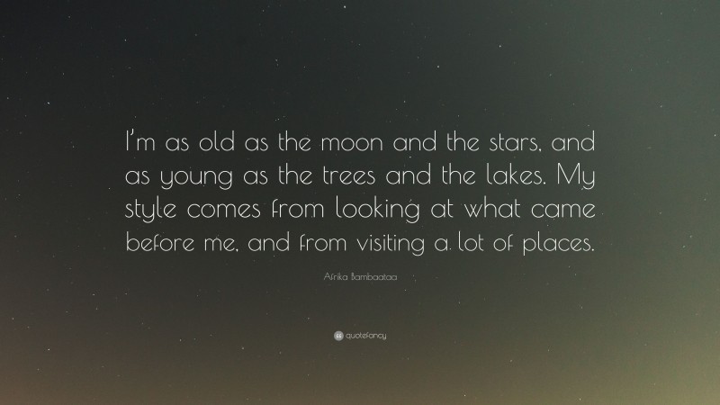 Afrika Bambaataa Quote: “I’m as old as the moon and the stars, and as young as the trees and the lakes. My style comes from looking at what came before me, and from visiting a lot of places.”