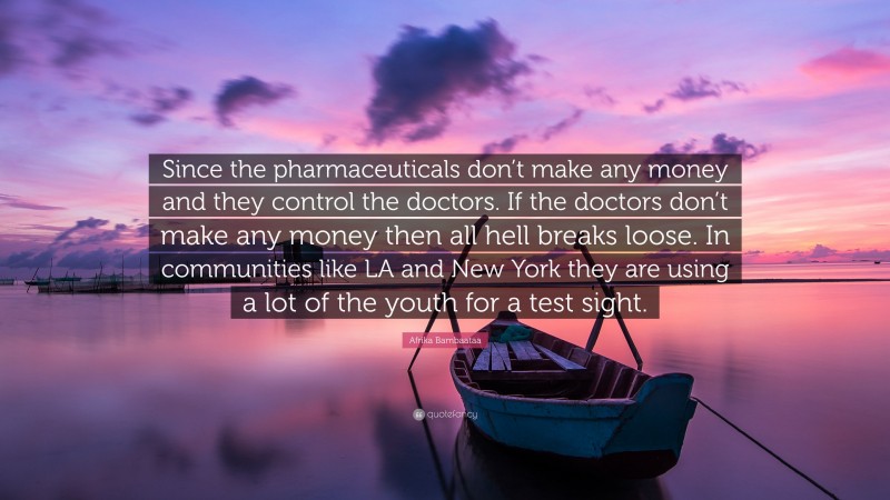 Afrika Bambaataa Quote: “Since the pharmaceuticals don’t make any money and they control the doctors. If the doctors don’t make any money then all hell breaks loose. In communities like LA and New York they are using a lot of the youth for a test sight.”