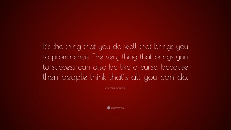 Christine Baranski Quote: “It’s the thing that you do well that brings you to prominence. The very thing that brings you to success can also be like a curse, because then people think that’s all you can do.”