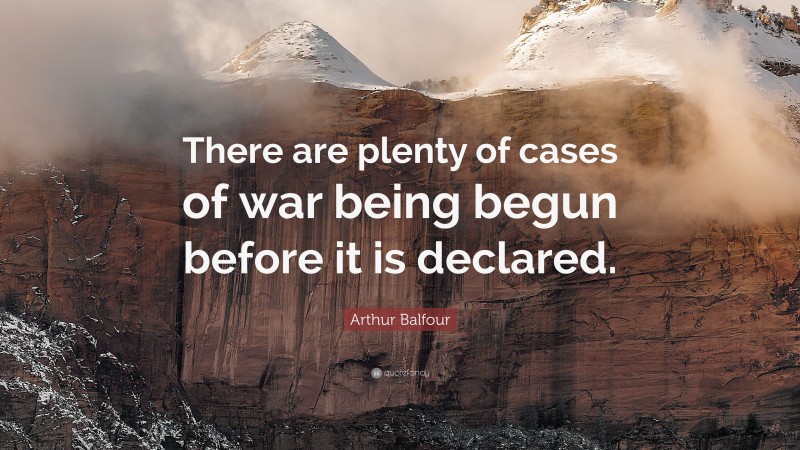 Arthur Balfour Quote: “There are plenty of cases of war being begun before it is declared.”