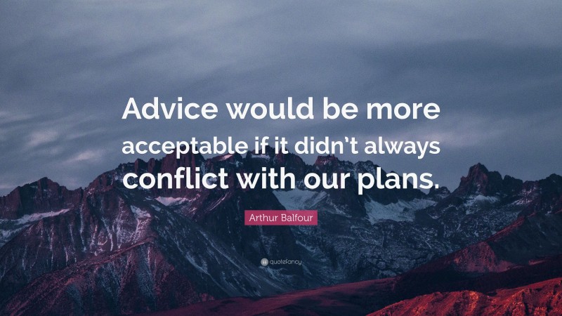 Arthur Balfour Quote: “Advice would be more acceptable if it didn’t always conflict with our plans.”