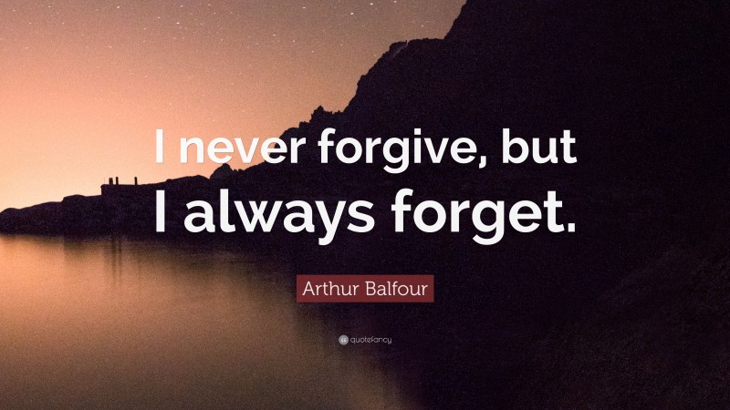 Arthur Balfour Quote: “I never forgive, but I always forget.”