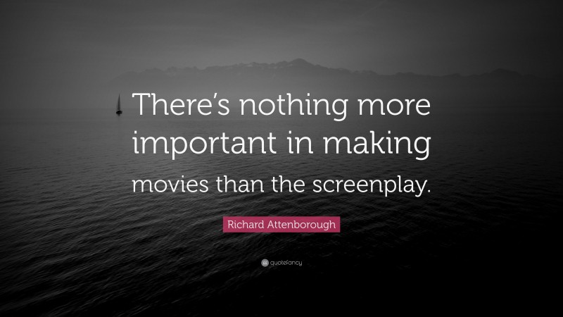 Richard Attenborough Quote: “There’s nothing more important in making movies than the screenplay.”