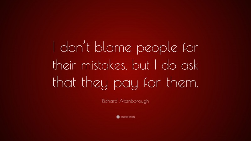 Richard Attenborough Quote: “I don’t blame people for their mistakes, but I do ask that they pay for them.”