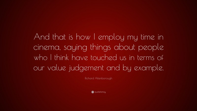 Richard Attenborough Quote: “And that is how I employ my time in cinema, saying things about people who I think have touched us in terms of our value judgement and by example.”