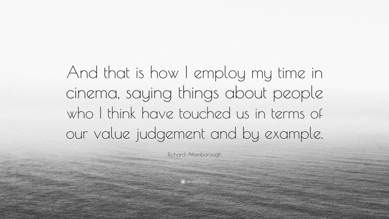 Richard Attenborough Quote: “And that is how I employ my time in cinema, saying things about people who I think have touched us in terms of our value judgement and by example.”