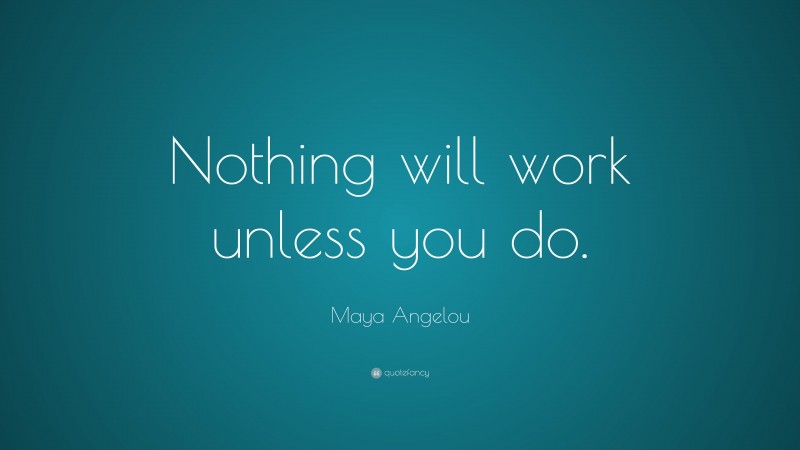 Maya Angelou Quote: “Nothing will work unless you do.”