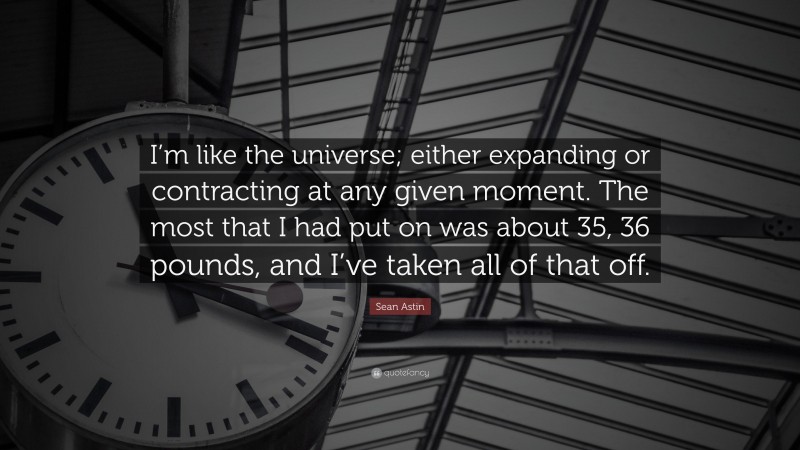 Sean Astin Quote: “I’m like the universe; either expanding or contracting at any given moment. The most that I had put on was about 35, 36 pounds, and I’ve taken all of that off.”