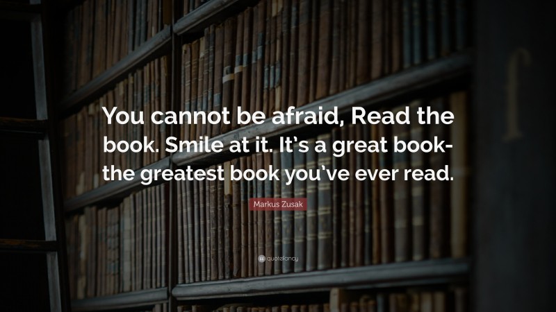 Markus Zusak Quote: “You cannot be afraid, Read the book. Smile at it. It’s a great book-the greatest book you’ve ever read.”