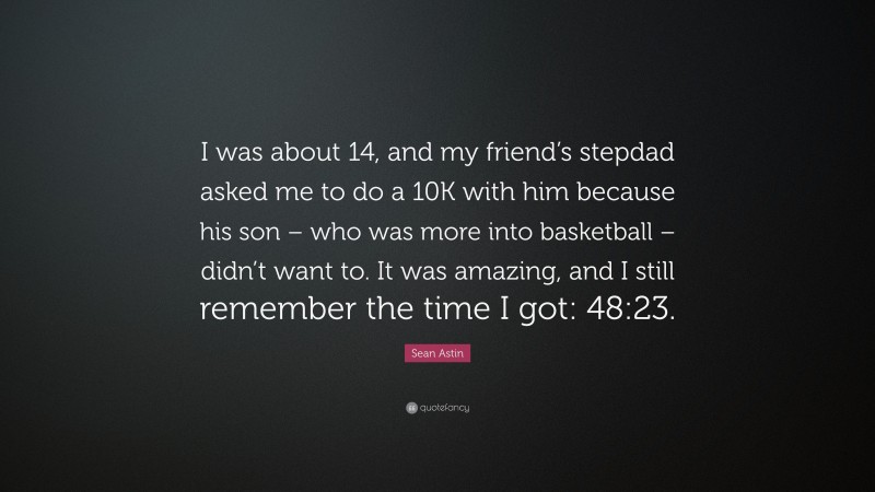 Sean Astin Quote: “I was about 14, and my friend’s stepdad asked me to do a 10K with him because his son – who was more into basketball – didn’t want to. It was amazing, and I still remember the time I got: 48:23.”