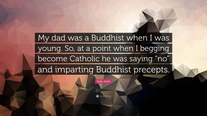 Sean Astin Quote: “My dad was a Buddhist when I was young. So, at a point when I begging become Catholic he was saying “no” and imparting Buddhist precepts.”