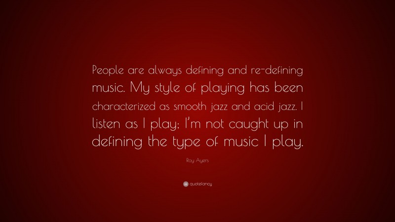 Roy Ayers Quote: “People are always defining and re-defining music. My style of playing has been characterized as smooth jazz and acid jazz. I listen as I play; I’m not caught up in defining the type of music I play.”