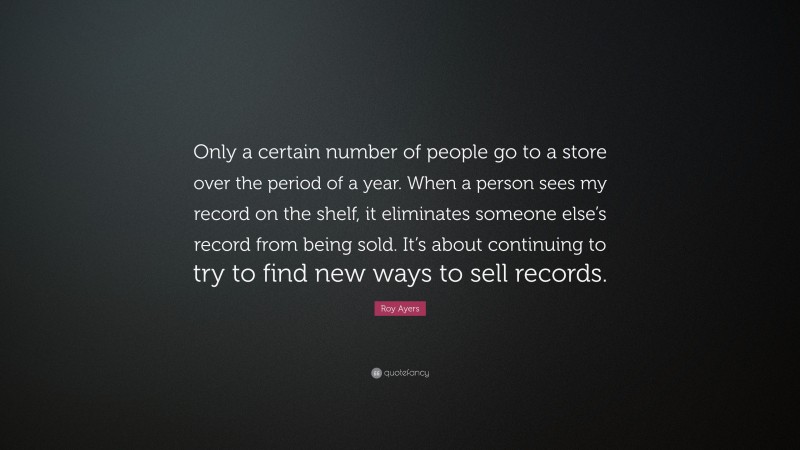 Roy Ayers Quote: “Only a certain number of people go to a store over the period of a year. When a person sees my record on the shelf, it eliminates someone else’s record from being sold. It’s about continuing to try to find new ways to sell records.”