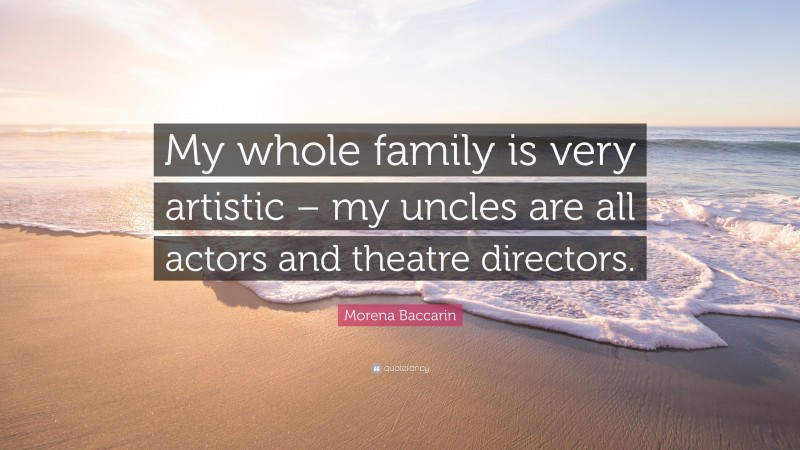 Morena Baccarin Quote: “My whole family is very artistic – my uncles are all actors and theatre directors.”