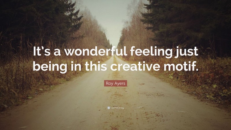 Roy Ayers Quote: “It’s a wonderful feeling just being in this creative motif.”