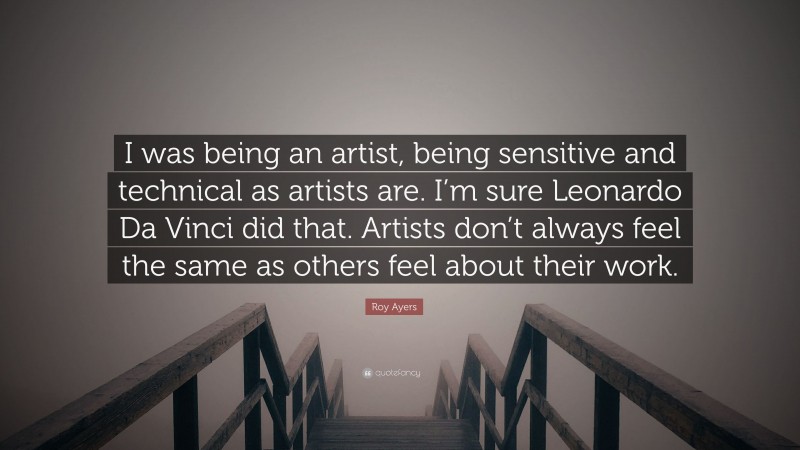 Roy Ayers Quote: “I was being an artist, being sensitive and technical as artists are. I’m sure Leonardo Da Vinci did that. Artists don’t always feel the same as others feel about their work.”
