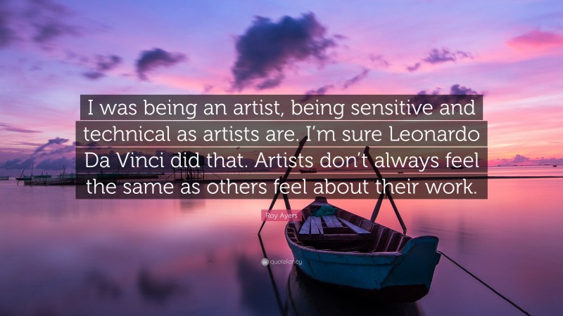 Roy Ayers Quote: “I was being an artist, being sensitive and technical as artists are. I’m sure Leonardo Da Vinci did that. Artists don’t always feel the same as others feel about their work.”