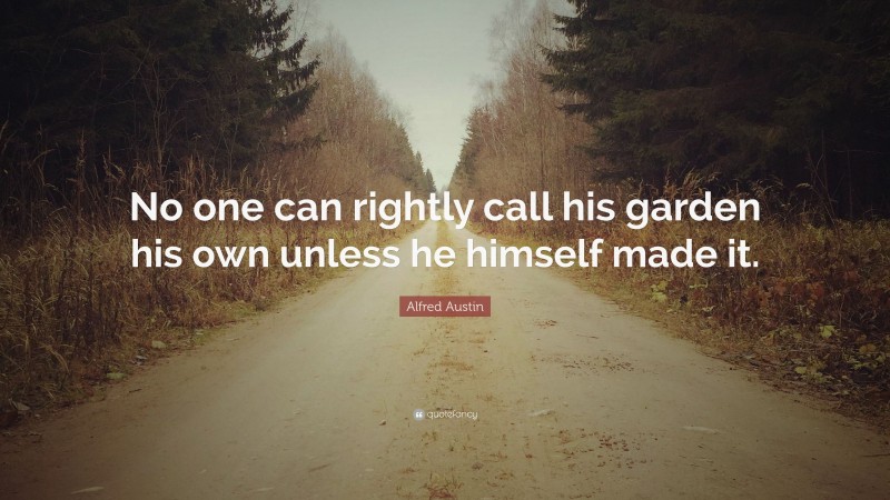 Alfred Austin Quote: “No one can rightly call his garden his own unless he himself made it.”