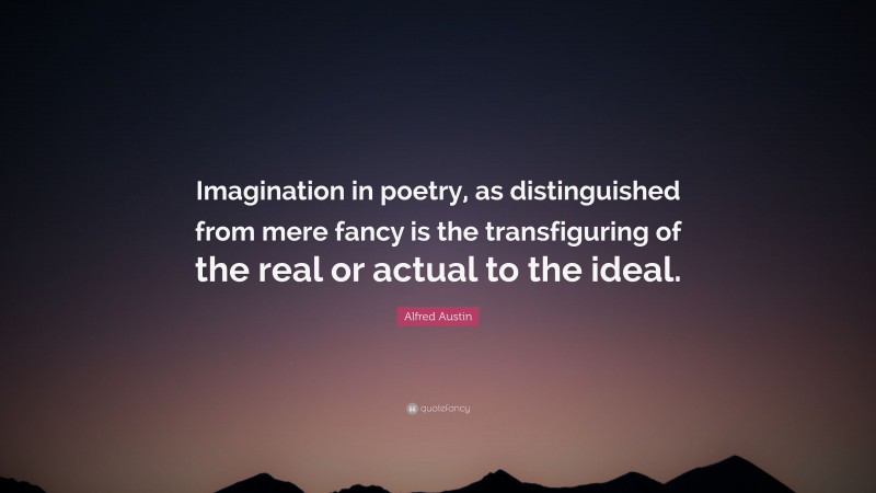 Alfred Austin Quote: “Imagination in poetry, as distinguished from mere fancy is the transfiguring of the real or actual to the ideal.”