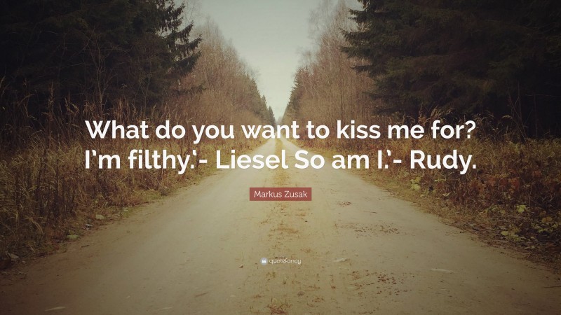 Markus Zusak Quote: “What do you want to kiss me for? I’m filthy.‘- Liesel So am I.’- Rudy.”