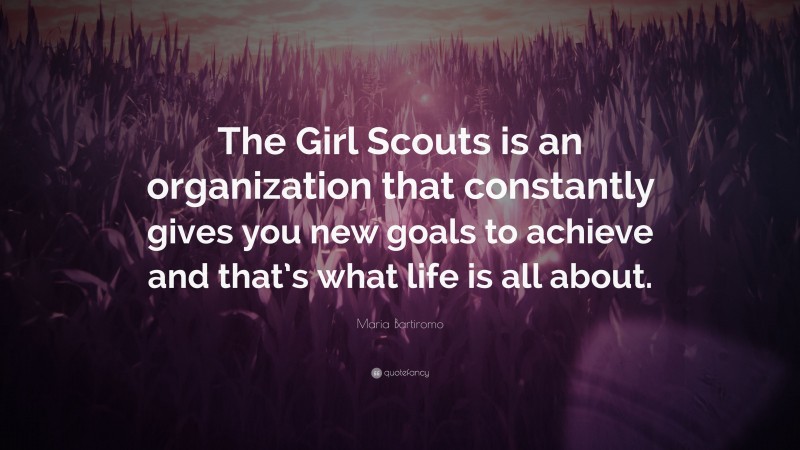 Maria Bartiromo Quote: “The Girl Scouts is an organization that constantly gives you new goals to achieve and that’s what life is all about.”