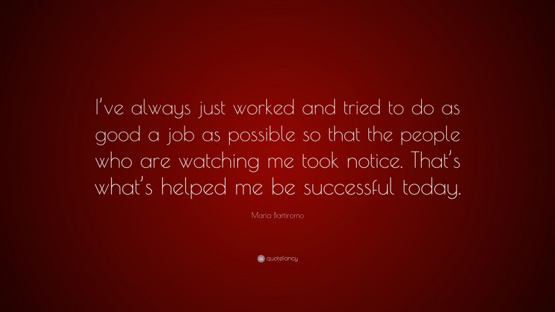 Maria Bartiromo Quote: “I’ve always just worked and tried to do as good a job as possible so that the people who are watching me took notice. That’s what’s helped me be successful today.”