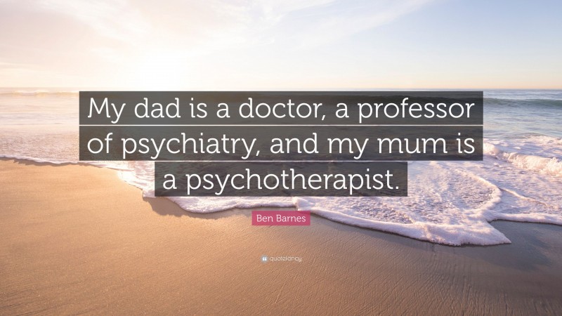 Ben Barnes Quote: “My dad is a doctor, a professor of psychiatry, and my mum is a psychotherapist.”