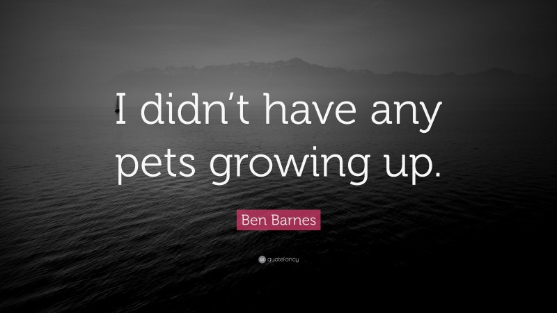 Ben Barnes Quote: “I didn’t have any pets growing up.”